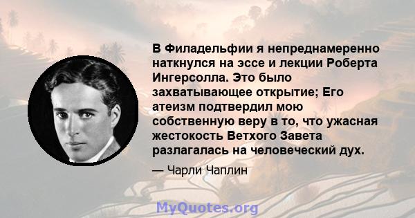 В Филадельфии я непреднамеренно наткнулся на эссе и лекции Роберта Ингерсолла. Это было захватывающее открытие; Его атеизм подтвердил мою собственную веру в то, что ужасная жестокость Ветхого Завета разлагалась на