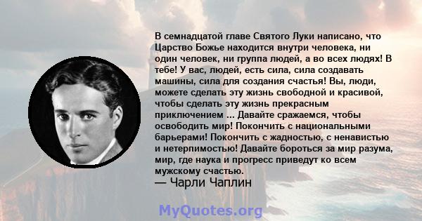 В семнадцатой главе Святого Луки написано, что Царство Божье находится внутри человека, ни один человек, ни группа людей, а во всех людях! В тебе! У вас, людей, есть сила, сила создавать машины, сила для создания