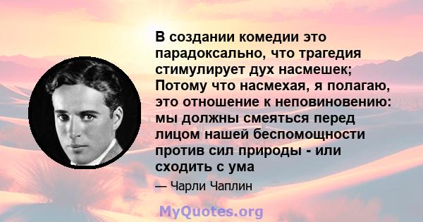 В создании комедии это парадоксально, что трагедия стимулирует дух насмешек; Потому что насмехая, я полагаю, это отношение к неповиновению: мы должны смеяться перед лицом нашей беспомощности против сил природы - или