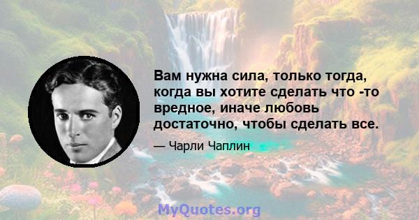 Вам нужна сила, только тогда, когда вы хотите сделать что -то вредное, иначе любовь достаточно, чтобы сделать все.