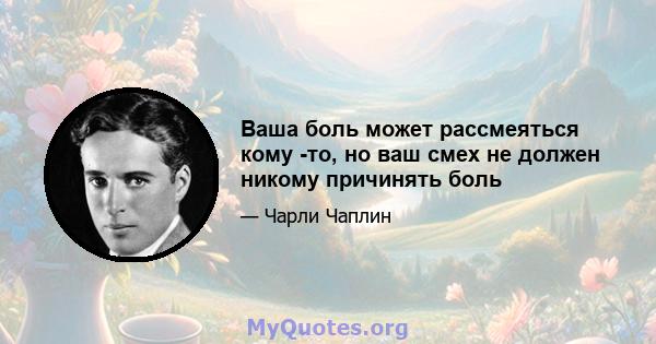 Ваша боль может рассмеяться кому -то, но ваш смех не должен никому причинять боль