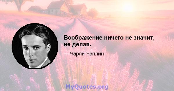 Воображение ничего не значит, не делая.