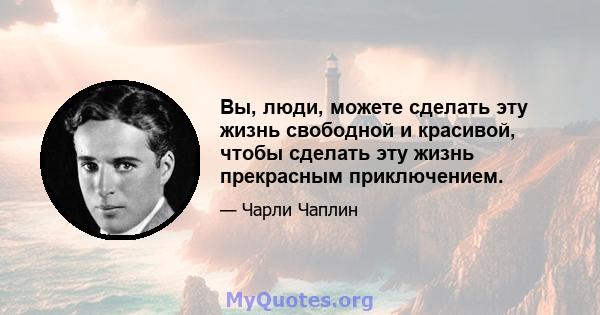 Вы, люди, можете сделать эту жизнь свободной и красивой, чтобы сделать эту жизнь прекрасным приключением.