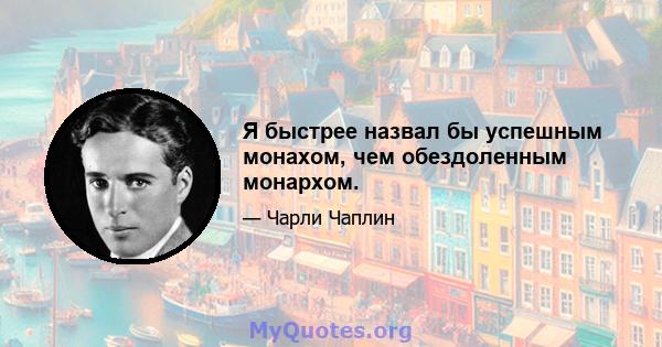 Я быстрее назвал бы успешным монахом, чем обездоленным монархом.