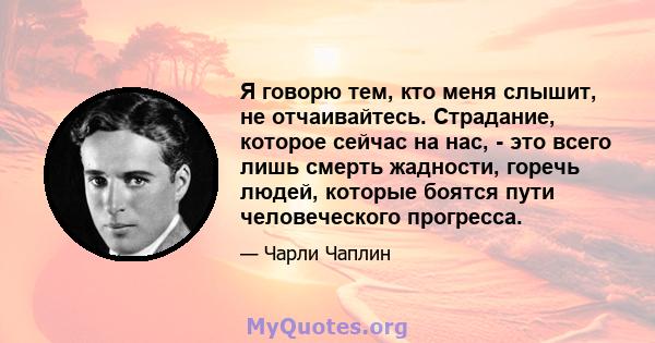 Я говорю тем, кто меня слышит, не отчаивайтесь. Страдание, которое сейчас на нас, - это всего лишь смерть жадности, горечь людей, которые боятся пути человеческого прогресса.