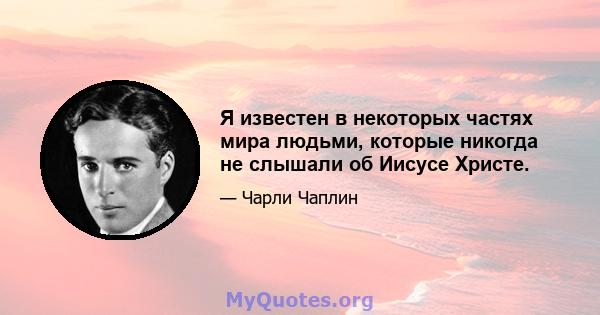 Я известен в некоторых частях мира людьми, которые никогда не слышали об Иисусе Христе.