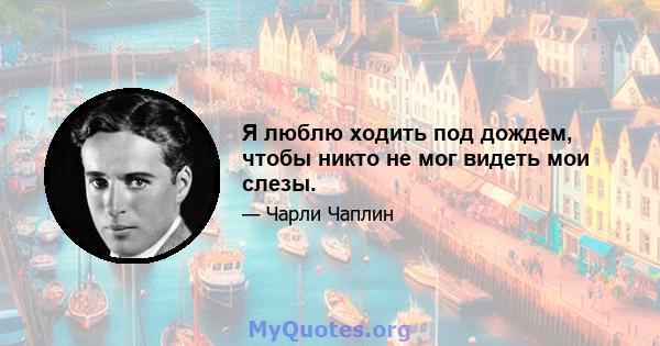 Я люблю ходить под дождем, чтобы никто не мог видеть мои слезы.