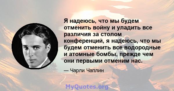 Я надеюсь, что мы будем отменить войну и уладить все различия за столом конференций, я надеюсь, что мы будем отменить все водородные и атомные бомбы, прежде чем они первыми отменим нас.