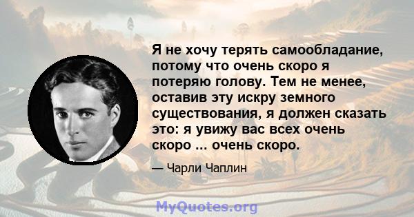 Я не хочу терять самообладание, потому что очень скоро я потеряю голову. Тем не менее, оставив эту искру земного существования, я должен сказать это: я увижу вас всех очень скоро ... очень скоро.