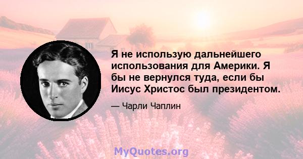 Я не использую дальнейшего использования для Америки. Я бы не вернулся туда, если бы Иисус Христос был президентом.