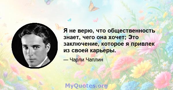 Я не верю, что общественность знает, чего она хочет; Это заключение, которое я привлек из своей карьеры.