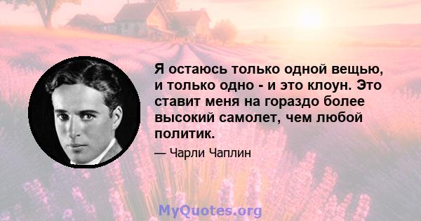 Я остаюсь только одной вещью, и только одно - и это клоун. Это ставит меня на гораздо более высокий самолет, чем любой политик.