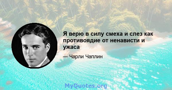 Я верю в силу смеха и слез как противоядие от ненависти и ужаса