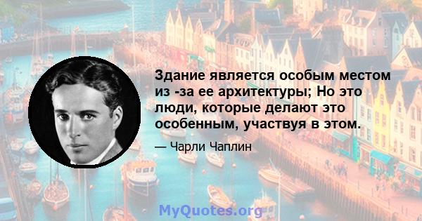 Здание является особым местом из -за ее архитектуры; Но это люди, которые делают это особенным, участвуя в этом.