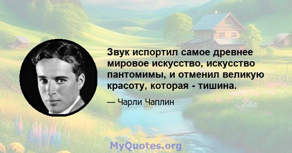 Звук испортил самое древнее мировое искусство, искусство пантомимы, и отменил великую красоту, которая - тишина.