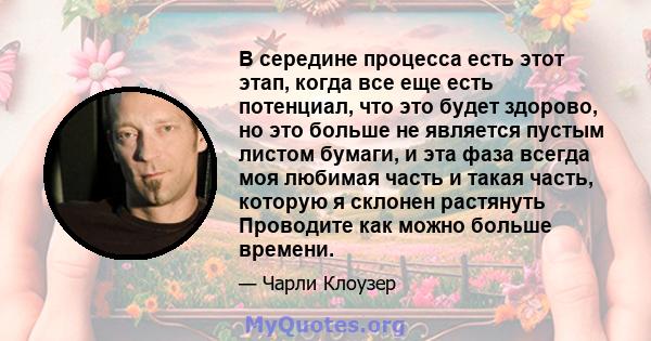 В середине процесса есть этот этап, когда все еще есть потенциал, что это будет здорово, но это больше не является пустым листом бумаги, и эта фаза всегда моя любимая часть и такая часть, которую я склонен растянуть