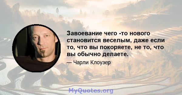 Завоевание чего -то нового становится веселым, даже если то, что вы покоряете, не то, что вы обычно делаете.