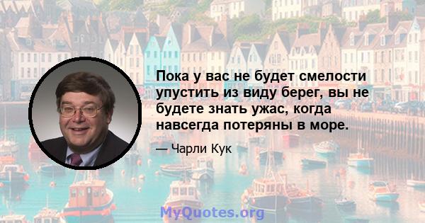 Пока у вас не будет смелости упустить из виду берег, вы не будете знать ужас, когда навсегда потеряны в море.