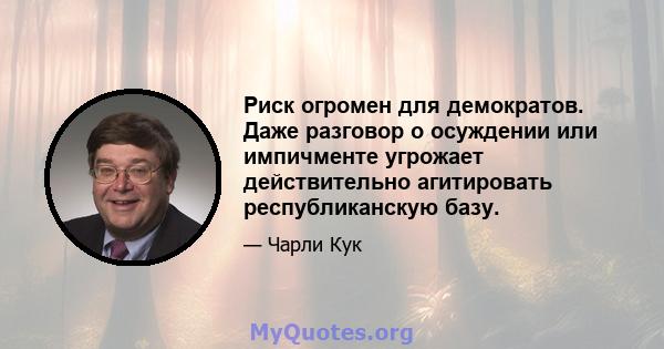 Риск огромен для демократов. Даже разговор о осуждении или импичменте угрожает действительно агитировать республиканскую базу.