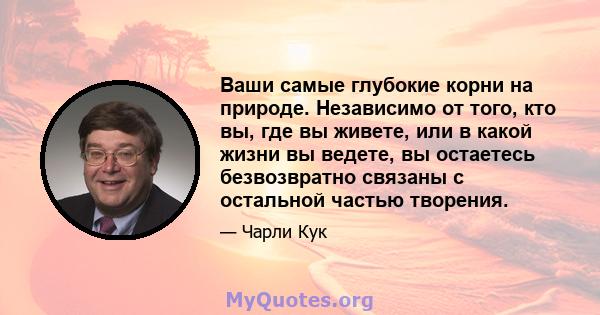 Ваши самые глубокие корни на природе. Независимо от того, кто вы, где вы живете, или в какой жизни вы ведете, вы остаетесь безвозвратно связаны с остальной частью творения.