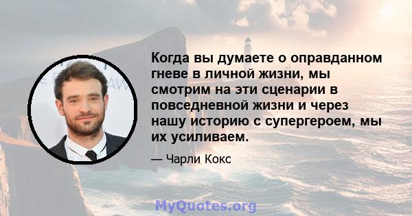 Когда вы думаете о оправданном гневе в личной жизни, мы смотрим на эти сценарии в повседневной жизни и через нашу историю с супергероем, мы их усиливаем.