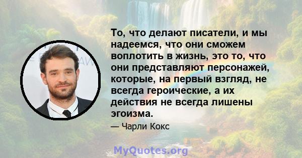 То, что делают писатели, и мы надеемся, что они сможем воплотить в жизнь, это то, что они представляют персонажей, которые, на первый взгляд, не всегда героические, а их действия не всегда лишены эгоизма.