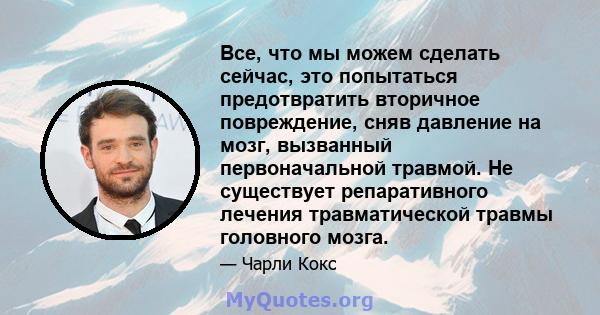 Все, что мы можем сделать сейчас, это попытаться предотвратить вторичное повреждение, сняв давление на мозг, вызванный первоначальной травмой. Не существует репаративного лечения травматической травмы головного мозга.