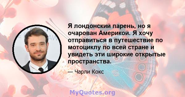 Я лондонский парень, но я очарован Америкой. Я хочу отправиться в путешествие по мотоциклу по всей стране и увидеть эти широкие открытые пространства.