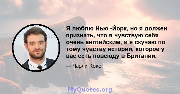 Я люблю Нью -Йорк, но я должен признать, что я чувствую себя очень английским, и я скучаю по тому чувству истории, которое у вас есть повсюду в Британии.