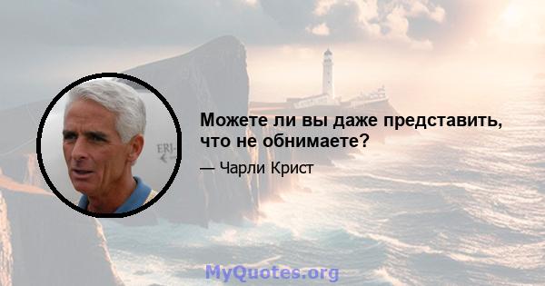 Можете ли вы даже представить, что не обнимаете?