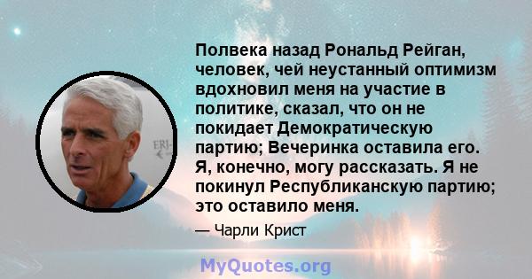 Полвека назад Рональд Рейган, человек, чей неустанный оптимизм вдохновил меня на участие в политике, сказал, что он не покидает Демократическую партию; Вечеринка оставила его. Я, конечно, могу рассказать. Я не покинул