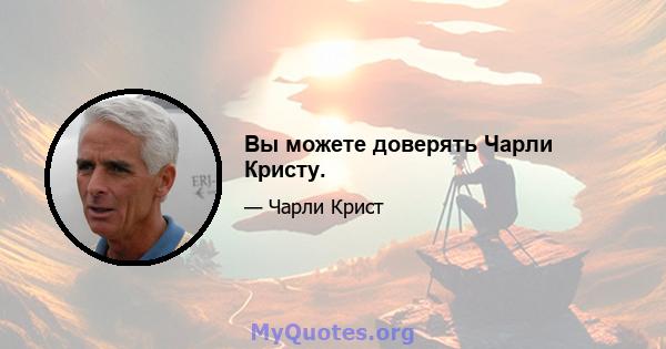 Вы можете доверять Чарли Кристу.