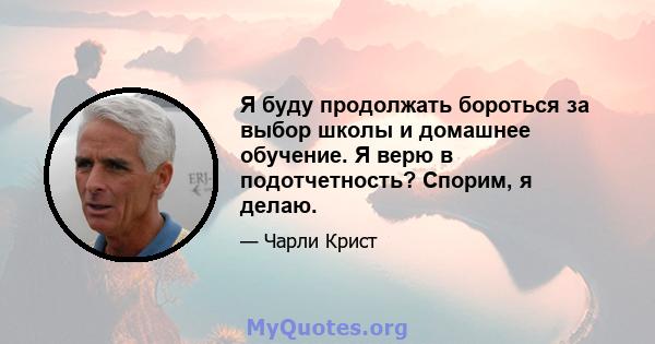 Я буду продолжать бороться за выбор школы и домашнее обучение. Я верю в подотчетность? Спорим, я делаю.