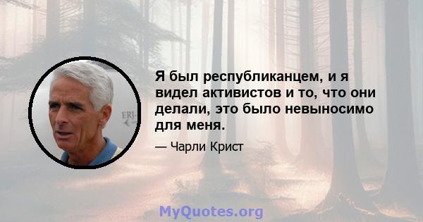 Я был республиканцем, и я видел активистов и то, что они делали, это было невыносимо для меня.