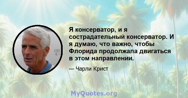 Я консерватор, и я сострадательный консерватор. И я думаю, что важно, чтобы Флорида продолжала двигаться в этом направлении.