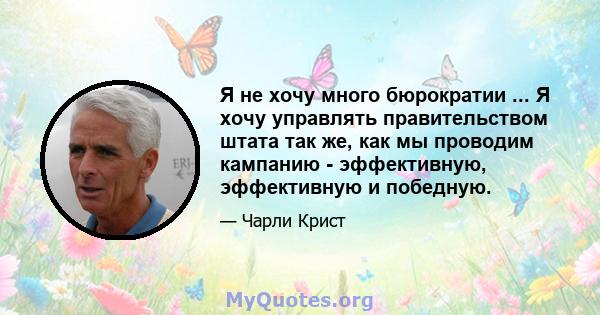 Я не хочу много бюрократии ... Я хочу управлять правительством штата так же, как мы проводим кампанию - эффективную, эффективную и победную.