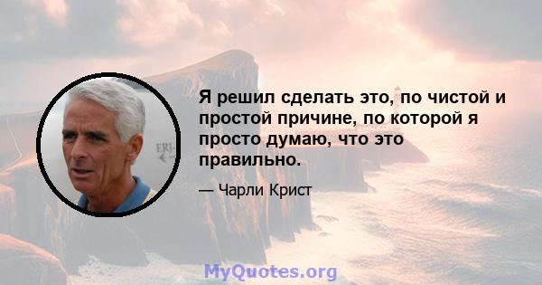 Я решил сделать это, по чистой и простой причине, по которой я просто думаю, что это правильно.