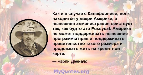 Как и в случае с Калифорнией, волк находится у двери Америки, а нынешняя администрация действует так, как будто это Pussycat. Америка не может поддерживать нынешние программы прав и поддерживать правительство такого