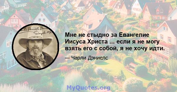 Мне не стыдно за Евангелие Иисуса Христа ... если я не могу взять его с собой, я не хочу идти.