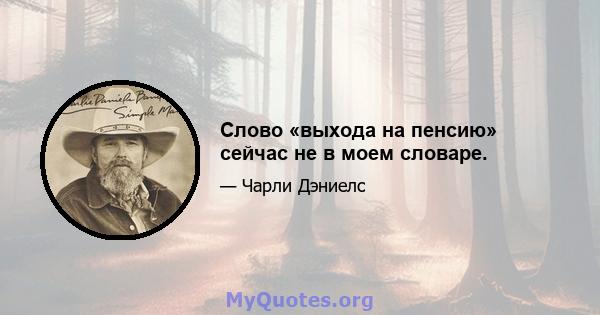 Слово «выхода на пенсию» сейчас не в моем словаре.