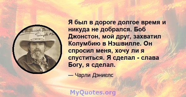 Я был в дороге долгое время и никуда не добрался. Боб Джонстон, мой друг, захватил Колумбию в Нэшвилле. Он спросил меня, хочу ли я спуститься. Я сделал - слава Богу, я сделал.