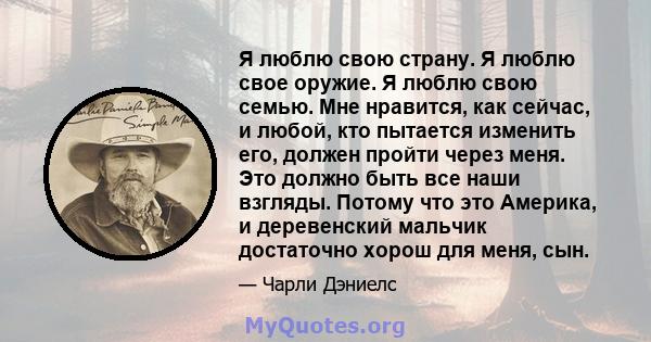 Я люблю свою страну. Я люблю свое оружие. Я люблю свою семью. Мне нравится, как сейчас, и любой, кто пытается изменить его, должен пройти через меня. Это должно быть все наши взгляды. Потому что это Америка, и