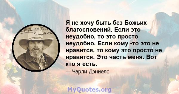 Я не хочу быть без Божьих благословений. Если это неудобно, то это просто неудобно. Если кому -то это не нравится, то кому это просто не нравится. Это часть меня. Вот кто я есть.