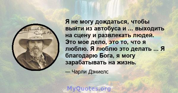 Я не могу дождаться, чтобы выйти из автобуса и ... выходить на сцену и развлекать людей. Это мое дело, это то, что я люблю. Я люблю это делать ... Я благодарю Бога, я могу зарабатывать на жизнь.