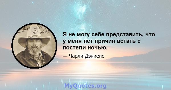 Я не могу себе представить, что у меня нет причин встать с постели ночью.