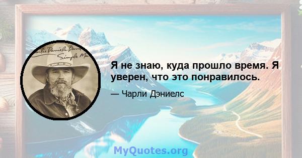 Я не знаю, куда прошло время. Я уверен, что это понравилось.