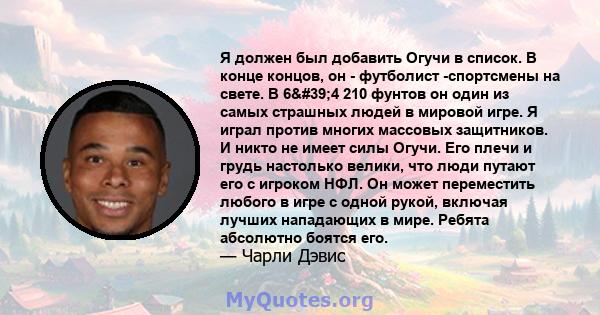 Я должен был добавить Огучи в список. В конце концов, он - футболист -спортсмены на свете. В 6'4 210 фунтов он один из самых страшных людей в мировой игре. Я играл против многих массовых защитников. И никто не имеет 