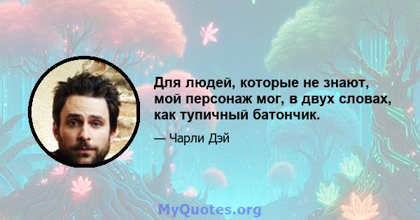 Для людей, которые не знают, мой персонаж мог, в двух словах, как тупичный батончик.