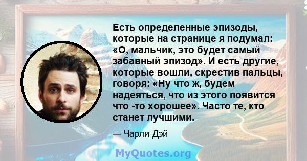 Есть определенные эпизоды, которые на странице я подумал: «О, мальчик, это будет самый забавный эпизод». И есть другие, которые вошли, скрестив пальцы, говоря: «Ну что ж, будем надеяться, что из этого появится что -то