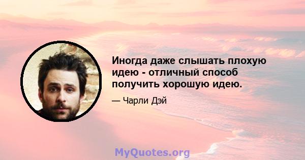 Иногда даже слышать плохую идею - отличный способ получить хорошую идею.